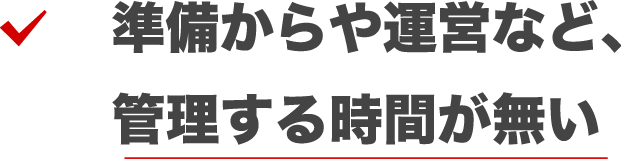準備からや運営など、管理する時間が無い