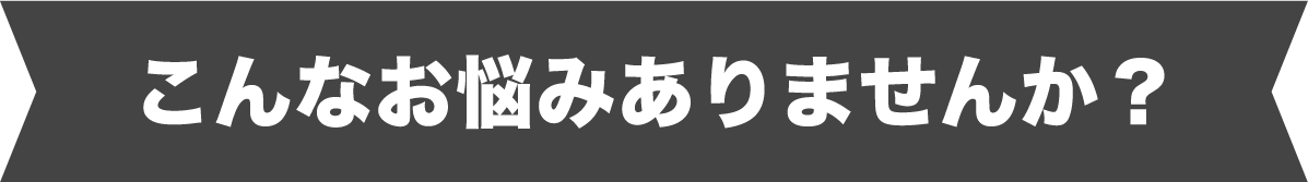 こんなお悩みありませんか?