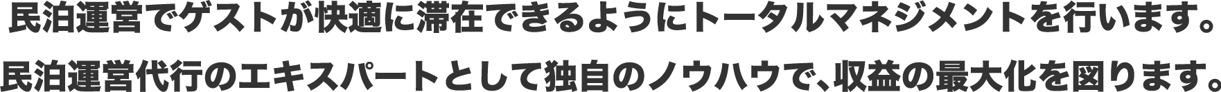 ⺠泊運営でゲストが快適に滞在できるようにトータルマネジメントを行います。⺠泊運営代行のエキスパートとして独自のノウハウで、収益の最⼤化を図ります。
